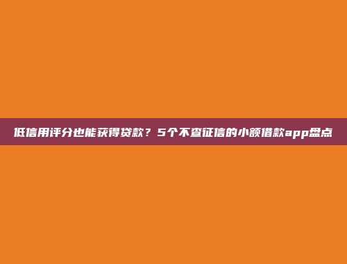 低信用评分也能获得贷款？5个不查征信的小额借款app盘点