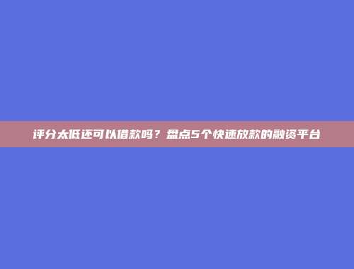 评分太低还可以借款吗？盘点5个快速放款的融资平台