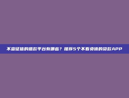 不看征信的贷款平台，精选5个负债高征信不良也能下款的网贷口子