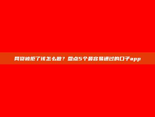 网贷被拒了该怎么做？盘点5个最容易通过的口子app