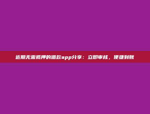 近期无需抵押的借款app分享：立即审核，便捷到账