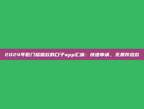 2024年低门槛借款的口子app汇编：快速申请，无条件放款