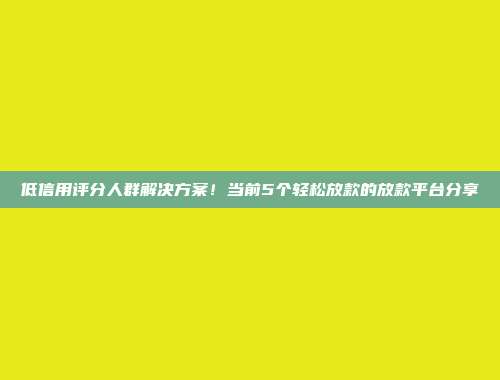 低信用评分人群解决方案！当前5个轻松放款的放款平台分享