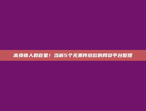 高负债人群救星！当前5个无条件放款的网贷平台整理