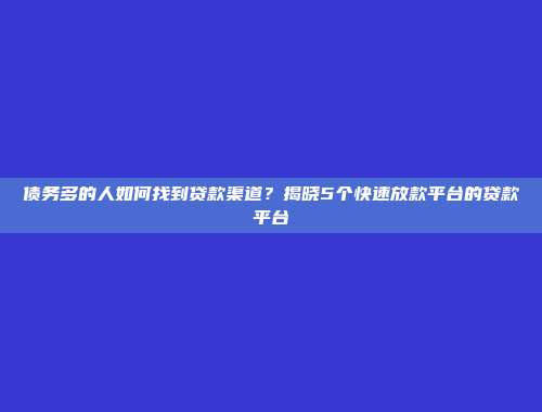 债务多的人如何找到贷款渠道？揭晓5个快速放款平台的贷款平台