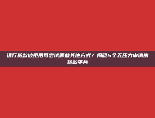 银行贷款被拒后可尝试哪些其他方式？揭晓5个无压力申请的贷款平台