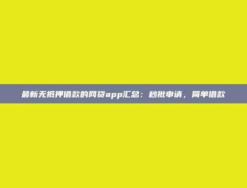 最新无抵押借款的网贷app汇总：秒批申请，简单借款