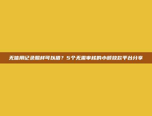 无信用记录照样可以借？5个无需审核的小额放款平台分享