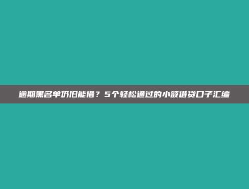 逾期黑名单仍旧能借？5个轻松通过的小额借贷口子汇编