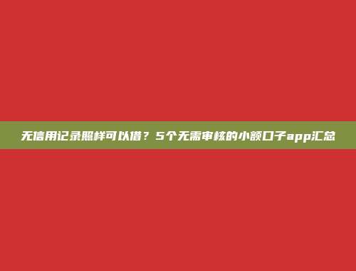 无信用记录照样可以借？5个无需审核的小额口子app汇总