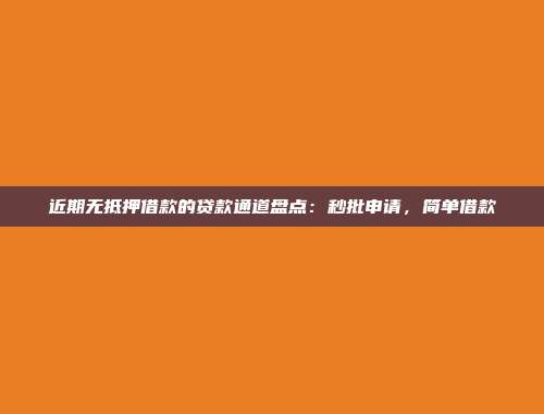 近期无抵押借款的贷款通道盘点：秒批申请，简单借款