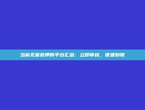 当前无需抵押的平台汇总：立即审核，便捷到账