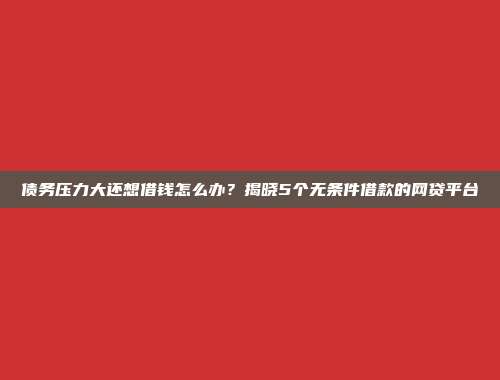 债务压力大还想借钱怎么办？揭晓5个无条件借款的网贷平台