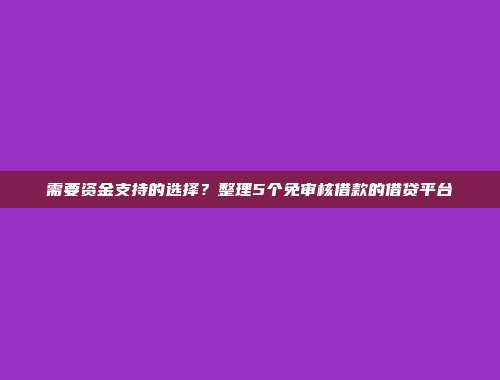 需要资金支持的选择？整理5个免审核借款的借贷平台