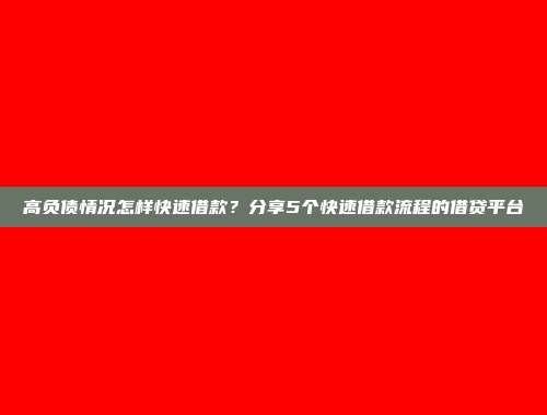 高负债情况怎样快速借款？分享5个快速借款流程的借贷平台