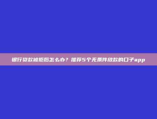 银行贷款被拒后怎么办？推荐5个无条件放款的口子app