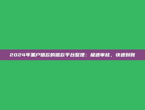 2024年黑户借款的借款平台整理：极速审核，快速到账