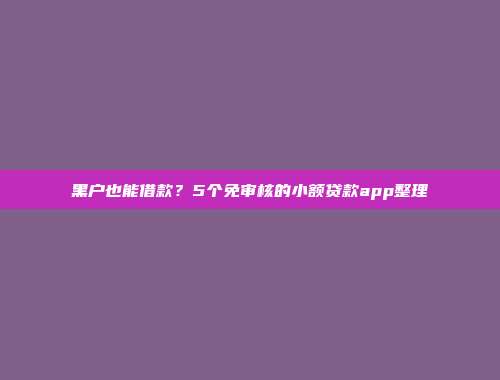 黑户也能借款？5个免审核的小额贷款app整理