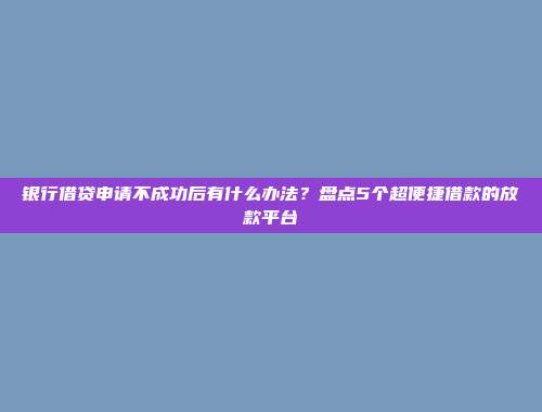 银行借贷申请不成功后有什么办法？盘点5个超便捷借款的放款平台