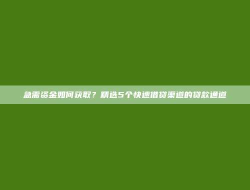 急需资金如何获取？精选5个快速借贷渠道的贷款通道