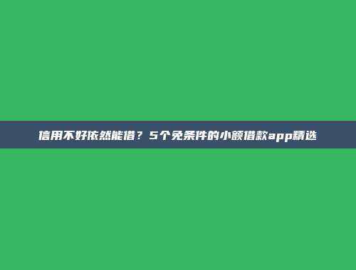 信用不好依然能借？5个免条件的小额借款app精选