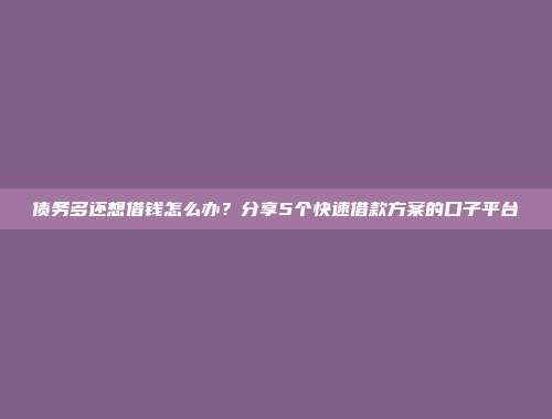 债务多还想借钱怎么办？分享5个快速借款方案的口子平台