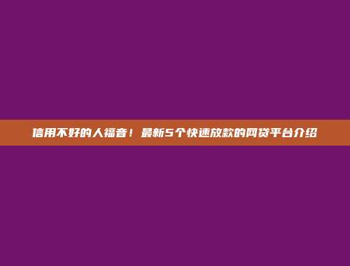 信用不好的人福音！最新5个快速放款的网贷平台介绍