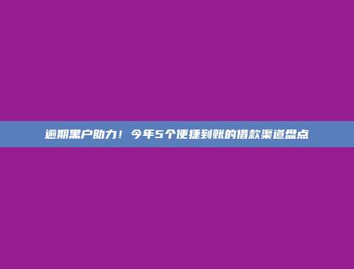 逾期黑户助力！今年5个便捷到账的借款渠道盘点