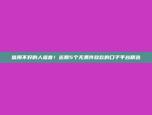 信用不好的人福音！近期5个无条件放款的口子平台精选