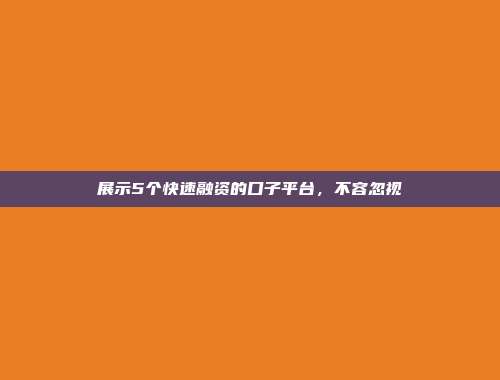 展示5个快速融资的口子平台，不容忽视