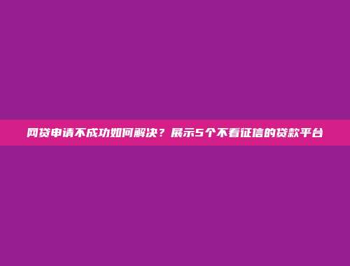 网贷申请不成功如何解决？展示5个不看征信的贷款平台