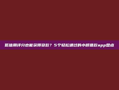 低信用评分也能获得贷款？5个轻松通过的小额借款app盘点