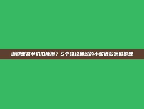 逾期黑名单仍旧能借？5个轻松通过的小额借款渠道整理