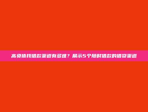 高负债找借款渠道有多难？展示5个随时借款的借贷渠道