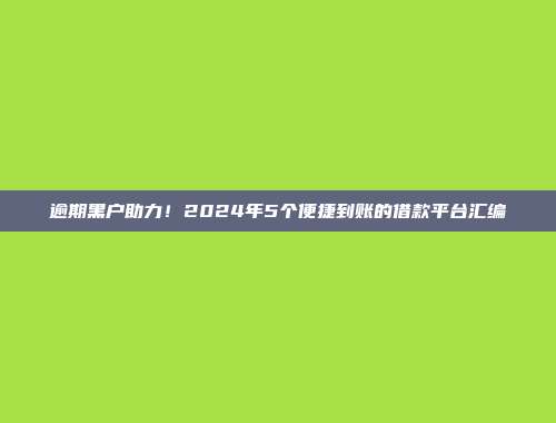 逾期黑户助力！2024年5个便捷到账的借款平台汇编