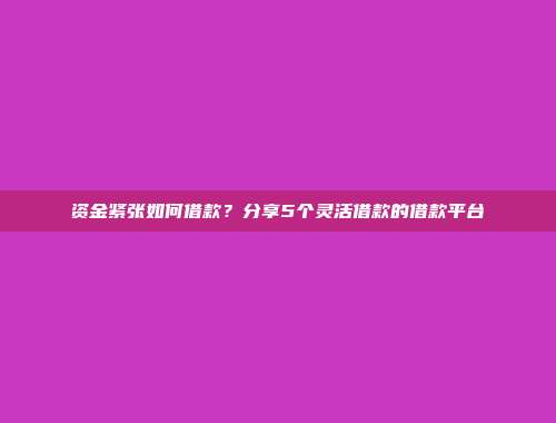 资金紧张如何借款？分享5个灵活借款的借款平台