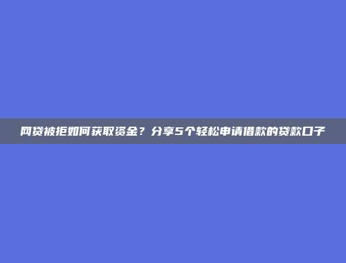 网贷被拒如何获取资金？分享5个轻松申请借款的贷款口子