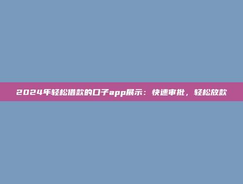 2024年轻松借款的口子app展示：快速审批，轻松放款