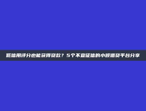 低信用评分也能获得贷款？5个不查征信的小额借贷平台分享