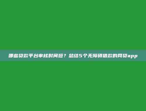 哪些贷款平台审核时间短？总结5个无障碍借款的网贷app