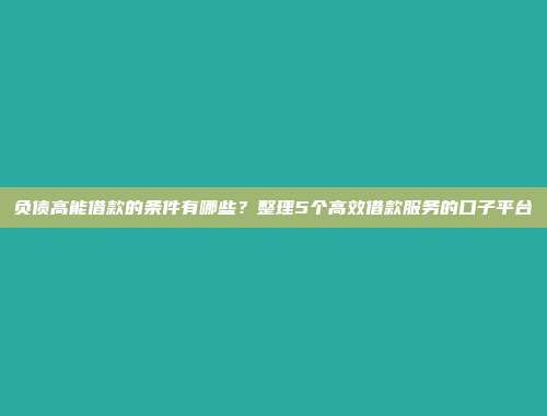 负债高能借款的条件有哪些？整理5个高效借款服务的口子平台