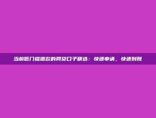 当前低门槛借款的网贷口子精选：快速申请，快速到账