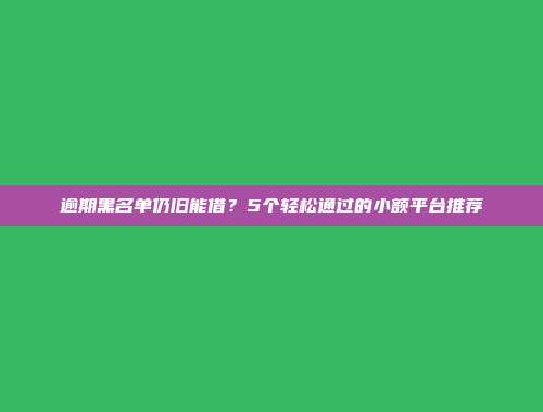 逾期黑名单仍旧能借？5个轻松通过的小额平台推荐