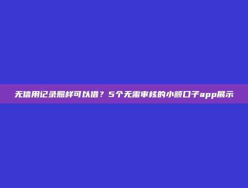 无信用记录照样可以借？5个无需审核的小额口子app展示