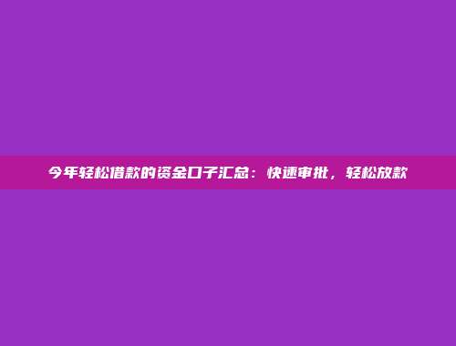 今年轻松借款的资金口子汇总：快速审批，轻松放款