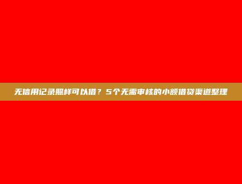 无信用记录照样可以借？5个无需审核的小额借贷渠道整理