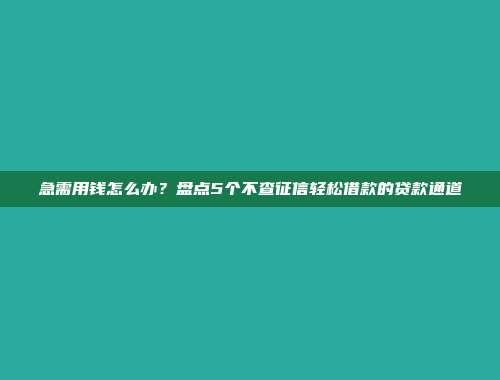 急需用钱怎么办？盘点5个不查征信轻松借款的贷款通道