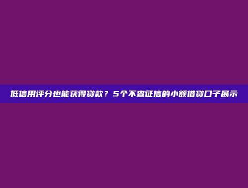 低信用评分也能获得贷款？5个不查征信的小额借贷口子展示