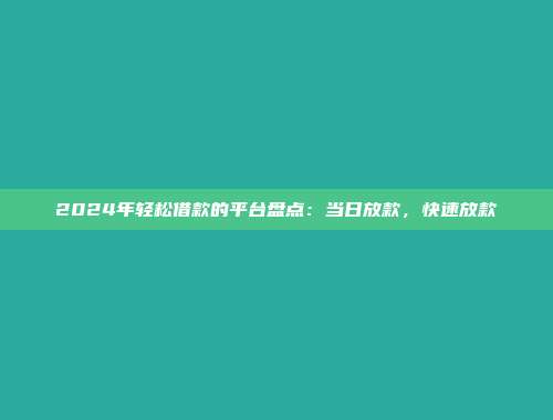 2024年轻松借款的平台盘点：当日放款，快速放款