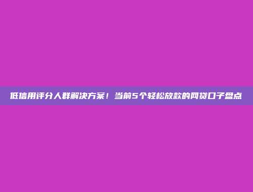 低信用评分人群解决方案！当前5个轻松放款的网贷口子盘点